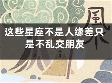 这些星座不是人缘差只是不乱交朋友
