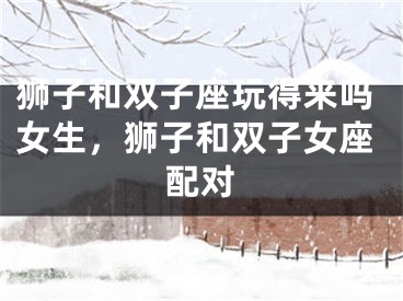 狮子和双子座玩得来吗女生，狮子和双子女座配对