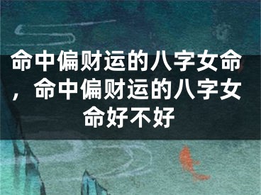 命中偏财运的八字女命，命中偏财运的八字女命好不好