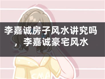 李嘉诚房子风水讲究吗，李嘉诚豪宅风水