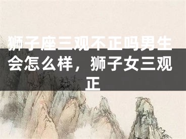 狮子座三观不正吗男生会怎么样，狮子女三观正