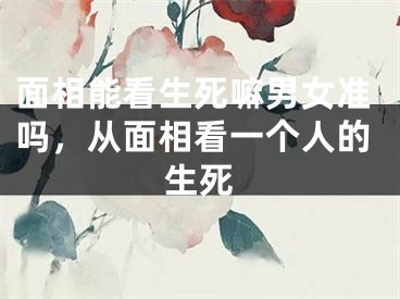 面相能看生死嘛男女准吗，从面相看一个人的生死