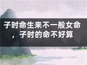 子时命生来不一般女命，子时的命不好算