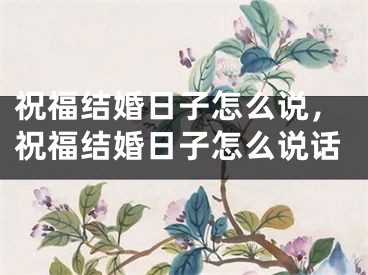 祝福结婚日子怎么说，祝福结婚日子怎么说话