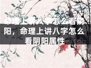 命理上讲八字怎么看阴阳，命理上讲八字怎么看阴阳属性