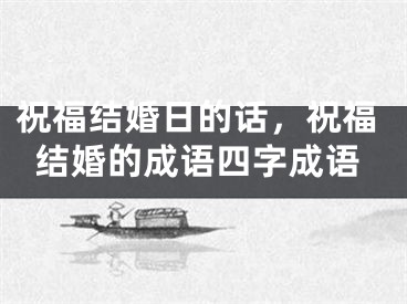 祝福结婚日的话，祝福结婚的成语四字成语