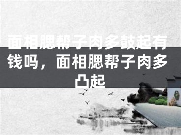面相腮帮子肉多鼓起有钱吗，面相腮帮子肉多凸起