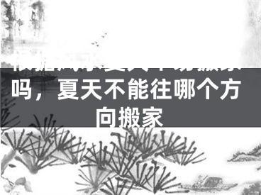 根据风水夏天不易搬家吗，夏天不能往哪个方向搬家