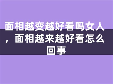 面相越变越好看吗女人，面相越来越好看怎么回事