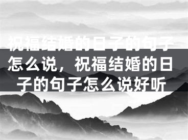 祝福结婚的日子的句子怎么说，祝福结婚的日子的句子怎么说好听