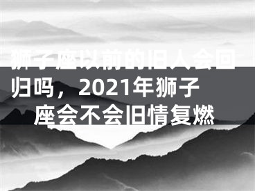 狮子座以前的旧人会回归吗，2021年狮子座会不会旧情复燃
