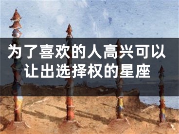 为了喜欢的人高兴可以让出选择权的星座
