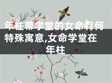 年柱带学堂的女命有何特殊寓意,女命学堂在年柱