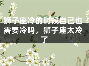 狮子座冷的时候自己也需要冷吗，狮子座太冷了
