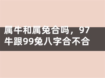属牛和属兔合吗,97牛跟99兔八字合不合