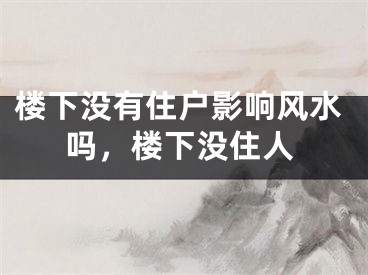 楼下没有住户影响风水吗，楼下没住人