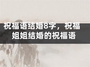 祝福语结婚8字，祝福姐姐结婚的祝福语