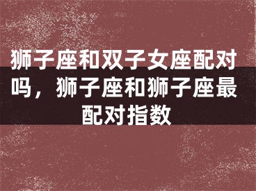 狮子座和双子女座配对吗，狮子座和狮子座最配对指数