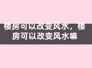 楼房可以改变风水，楼房可以改变风水嘛