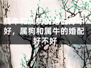 属牛和属狗的婚配好不好，属狗和属牛的婚配好不好