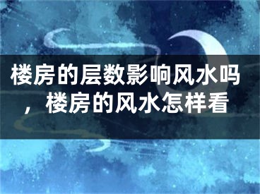 楼房的层数影响风水吗，楼房的风水怎样看