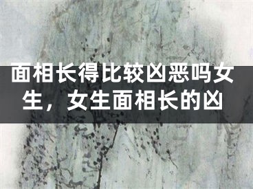面相长得比较凶恶吗女生，女生面相长的凶