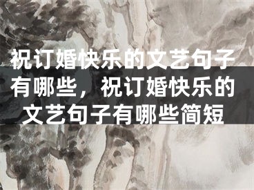 祝订婚快乐的文艺句子有哪些，祝订婚快乐的文艺句子有哪些简短