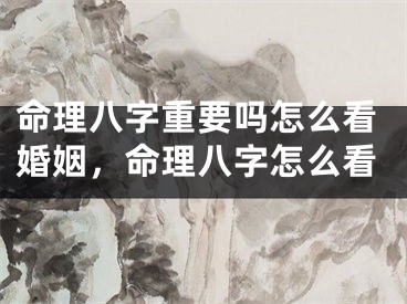 命理八字重要吗怎么看婚姻，命理八字怎么看