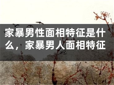 家暴男性面相特征是什么，家暴男人面相特征