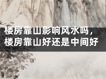 楼房靠山影响风水吗，楼房靠山好还是中间好