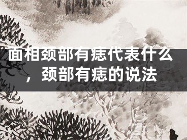 面相颈部有痣代表什么,颈部有痣的说法