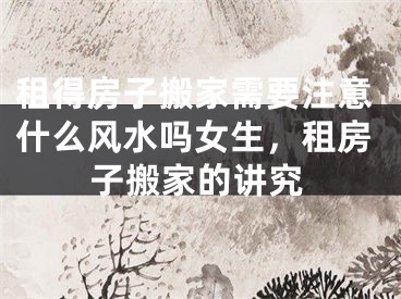 租得房子搬家需要注意什么风水吗女生，租房子搬家的讲究