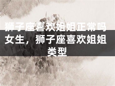 狮子座喜欢姐姐正常吗女生，狮子座喜欢姐姐类型