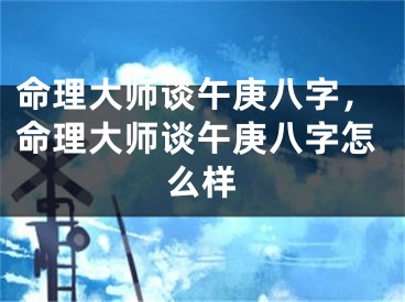命理大师谈午庚八字，命理大师谈午庚八字怎么样
