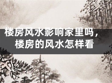 楼房风水影响家里吗，楼房的风水怎样看