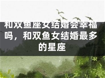 和双鱼座女结婚会幸福吗，和双鱼女结婚最多的星座