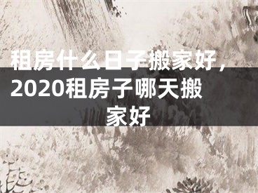 租房什么日子搬家好，2020租房子哪天搬家好