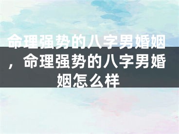 命理强势的八字男婚姻，命理强势的八字男婚姻怎么样
