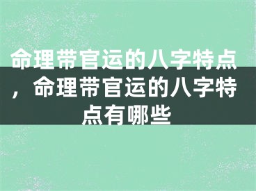 命理带官运的八字特点，命理带官运的八字特点有哪些