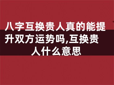 八字互换贵人真的能提升双方运势吗,互换贵人什么意思