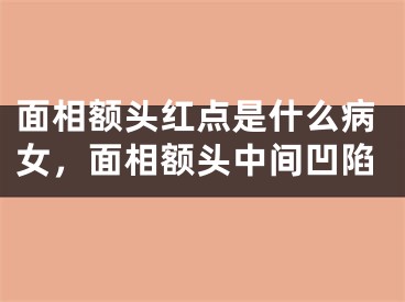面相额头红点是什么病女，面相额头中间凹陷
