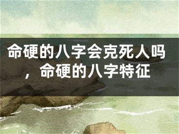 命硬的八字会克死人吗，命硬的八字特征