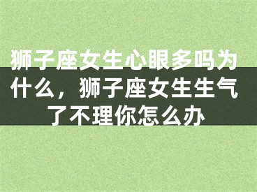 狮子座女生心眼多吗为什么，狮子座女生生气了不理你怎么办