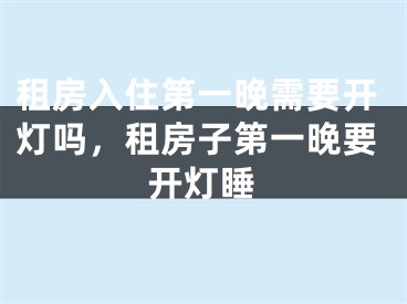 租房入住第一晚需要开灯吗，租房子第一晚要开灯睡