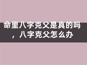 命里八字克父是真的吗，八字克父怎么办