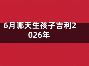 6月哪天生孩子吉利2026年