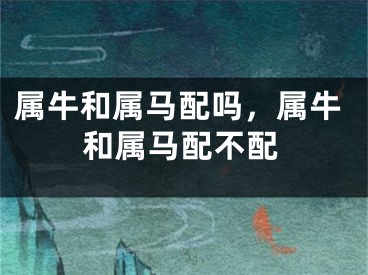 属牛和属马配吗，属牛和属马配不配