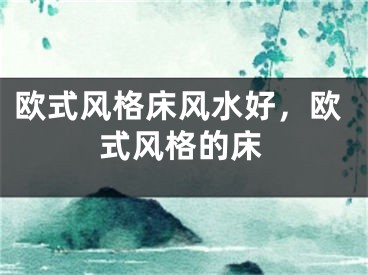 欧式风格床风水好，欧式风格的床
