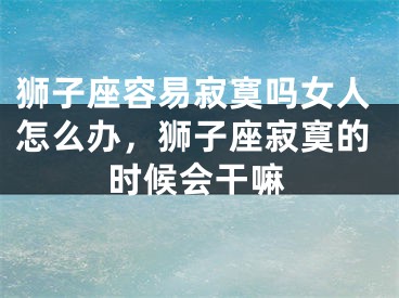 狮子座容易寂寞吗女人怎么办，狮子座寂寞的时候会干嘛