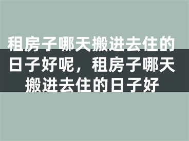 租房子哪天搬进去住的日子好呢，租房子哪天搬进去住的日子好